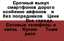 Срочный выкуп смартфонов дорого особенно айфонов 7 и 7  без посредников › Цена ­ 8 990 - Все города Сотовые телефоны и связь » Куплю   . Тыва респ.